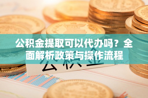 松桃公积金提取可以代办吗？全面解析政策与操作流程