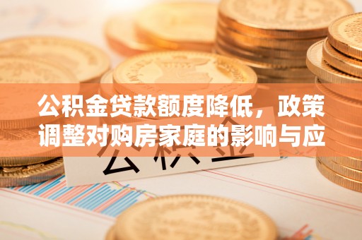 松桃公积金贷款额度降低，政策调整对购房家庭的影响与应对策略