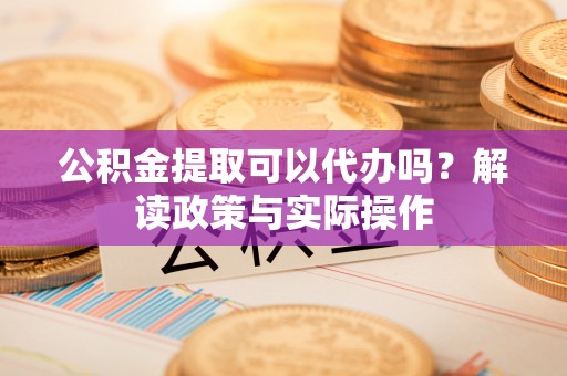 松桃公积金提取可以代办吗？解读政策与实际操作