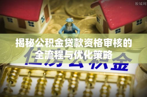 松桃揭秘公积金贷款资格审核的全流程与优化策略