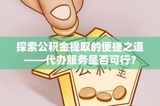 松桃探索公积金提取的便捷之道——代办服务是否可行？