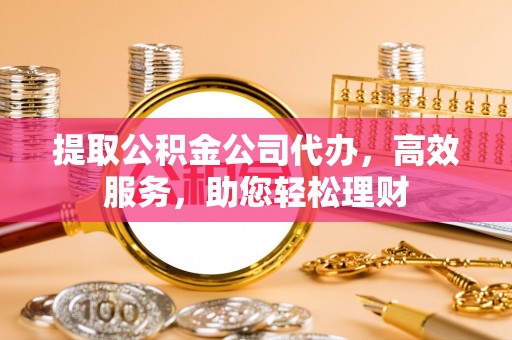 松桃提取公积金公司代办，高效服务，助您轻松理财