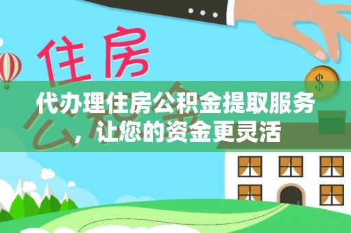 松桃代办理住房公积金提取服务，让您的资金更灵活