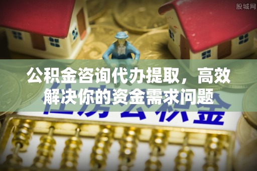 松桃公积金咨询代办提取，高效解决你的资金需求问题