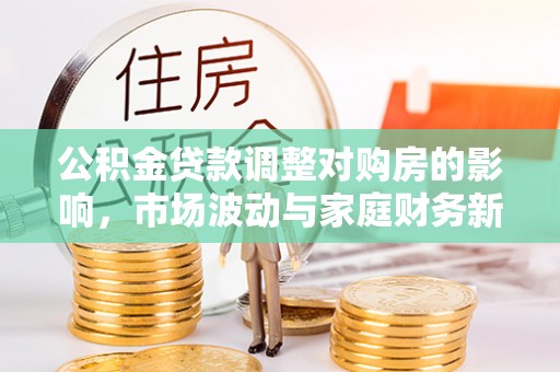 松桃公积金贷款调整对购房的影响，市场波动与家庭财务新趋势