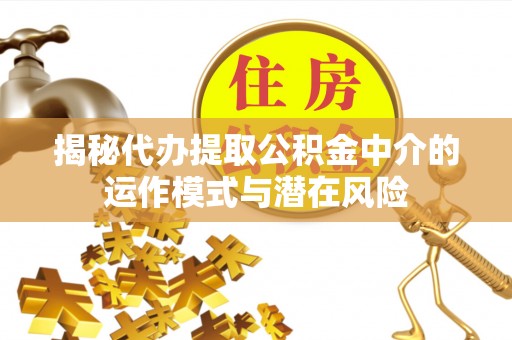 松桃揭秘代办提取公积金中介的运作模式与潜在风险