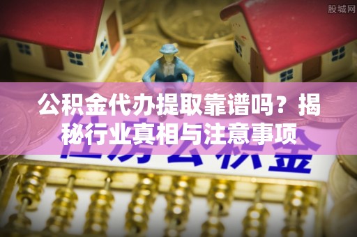 松桃公积金代办提取靠谱吗？揭秘行业真相与注意事项