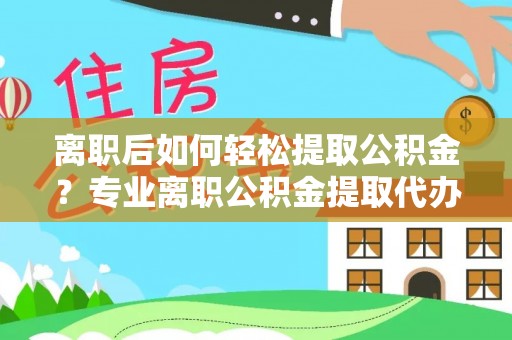 松桃离职后如何轻松提取公积金？专业离职公积金提取代办服务指南