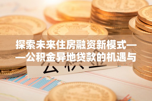 松桃探索未来住房融资新模式——公积金异地贷款的机遇与挑战