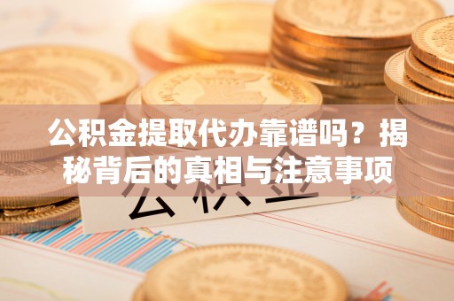 松桃公积金提取代办靠谱吗？揭秘背后的真相与注意事项