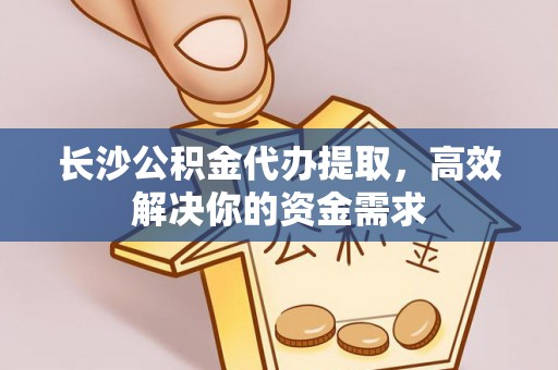 松桃长沙公积金代办提取，高效解决你的资金需求