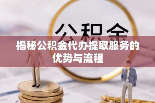 松桃揭秘公积金代办提取服务的优势与流程
