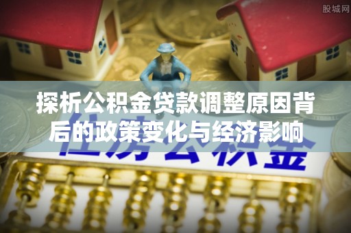 松桃探析公积金贷款调整原因背后的政策变化与经济影响