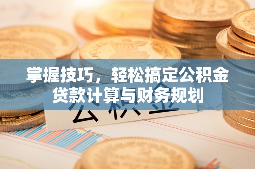 松桃掌握技巧，轻松搞定公积金贷款计算与财务规划