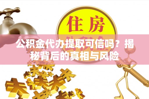 松桃公积金代办提取可信吗？揭秘背后的真相与风险