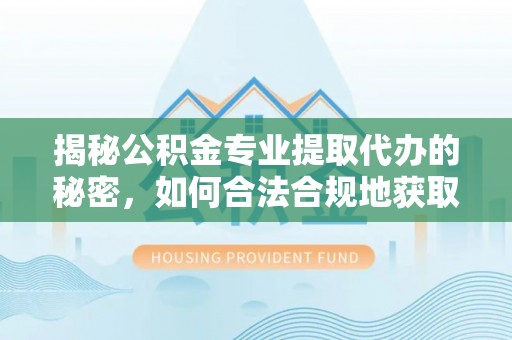 松桃揭秘公积金专业提取代办的秘密，如何合法合规地获取你的住房基金？
