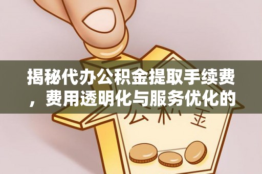 松桃揭秘代办公积金提取手续费，费用透明化与服务优化的关键