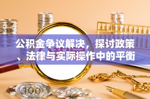 松桃公积金争议解决，探讨政策、法律与实际操作中的平衡之道