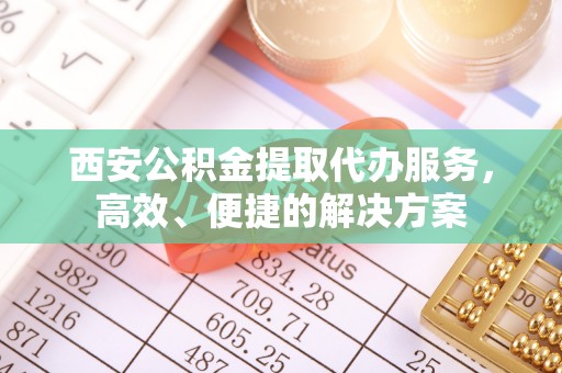 松桃西安公积金提取代办服务，高效、便捷的解决方案