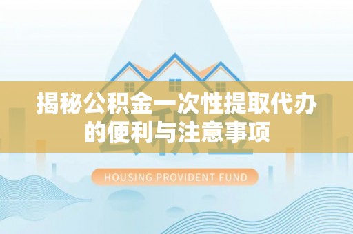 松桃揭秘公积金一次性提取代办的便利与注意事项