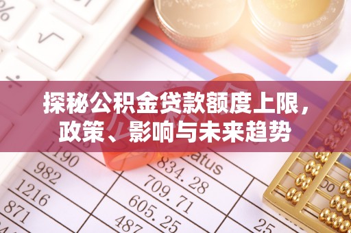 松桃探秘公积金贷款额度上限，政策、影响与未来趋势