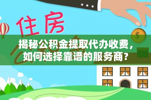 松桃揭秘公积金提取代办收费，如何选择靠谱的服务商？