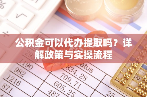 松桃公积金可以代办提取吗？详解政策与实操流程