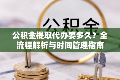 松桃公积金提取代办要多久？全流程解析与时间管理指南