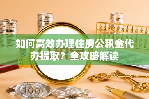 松桃如何高效办理住房公积金代办提取？全攻略解读