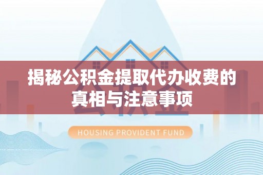 松桃揭秘公积金提取代办收费的真相与注意事项