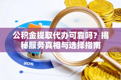 松桃公积金提取代办可靠吗？揭秘服务真相与选择指南