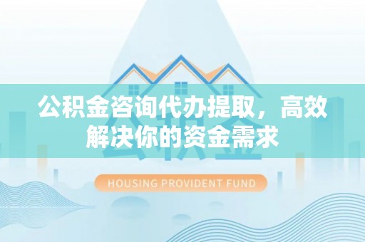 松桃公积金咨询代办提取，高效解决你的资金需求