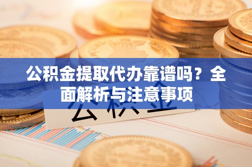 松桃公积金提取代办靠谱吗？全面解析与注意事项
