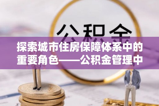 松桃探索城市住房保障体系中的重要角色——公积金管理中心