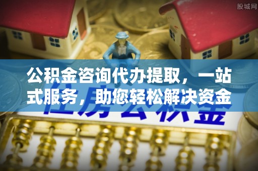 松桃公积金咨询代办提取，一站式服务，助您轻松解决资金难题