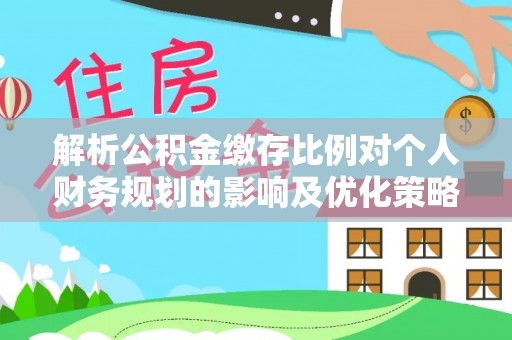 松桃解析公积金缴存比例对个人财务规划的影响及优化策略