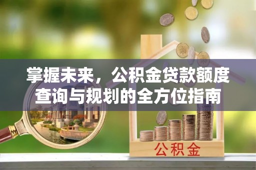 松桃掌握未来，公积金贷款额度查询与规划的全方位指南