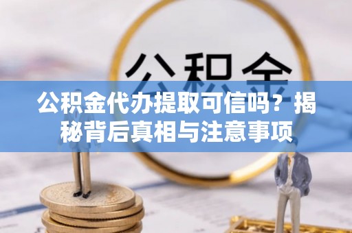 松桃公积金代办提取可信吗？揭秘背后真相与注意事项