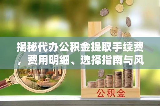 松桃揭秘代办公积金提取手续费，费用明细、选择指南与风险防范