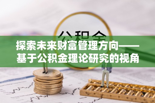 松桃探索未来财富管理方向——基于公积金理论研究的视角