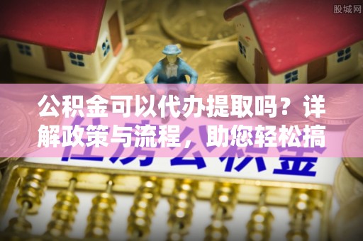 松桃公积金可以代办提取吗？详解政策与流程，助您轻松搞定！