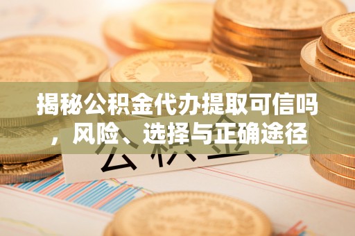 松桃揭秘公积金代办提取可信吗，风险、选择与正确途径