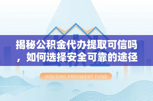 松桃揭秘公积金代办提取可信吗，如何选择安全可靠的途径