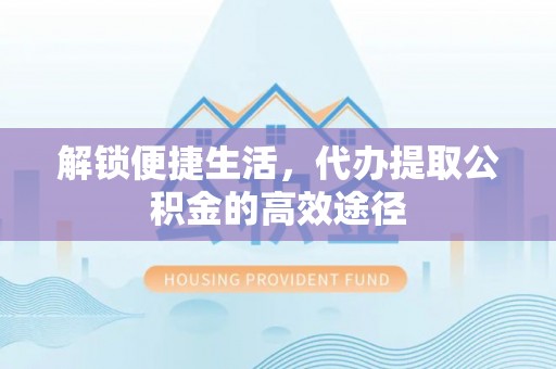松桃解锁便捷生活，代办提取公积金的高效途径