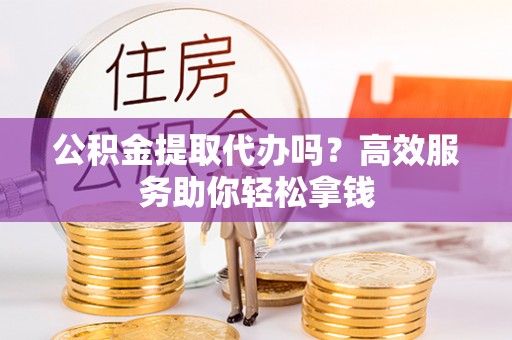 松桃公积金提取代办吗？高效服务助你轻松拿钱