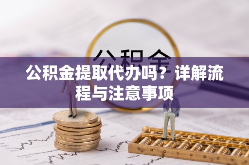 松桃公积金提取代办吗？详解流程与注意事项