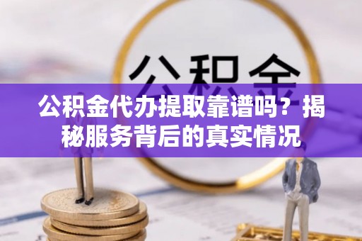松桃公积金代办提取靠谱吗？揭秘服务背后的真实情况