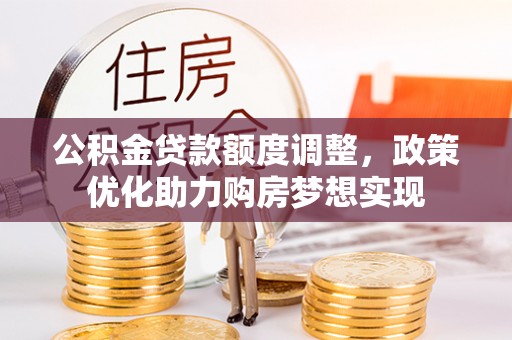 松桃公积金贷款额度调整，政策优化助力购房梦想实现