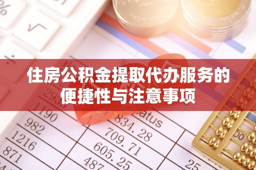 松桃住房公积金提取代办服务的便捷性与注意事项