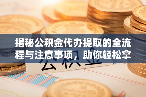 松桃揭秘公积金代办提取的全流程与注意事项，助你轻松拿回属于自己的钱